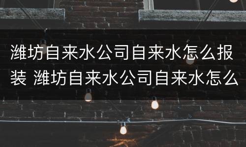 潍坊自来水公司自来水怎么报装 潍坊自来水公司自来水怎么报装的