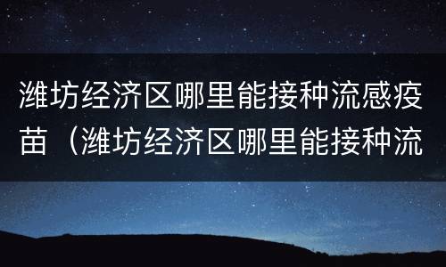 潍坊经济区哪里能接种流感疫苗（潍坊经济区哪里能接种流感疫苗的）