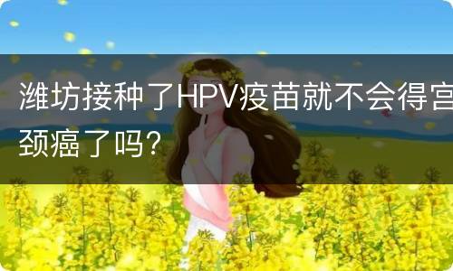 潍坊接种了HPV疫苗就不会得宫颈癌了吗?