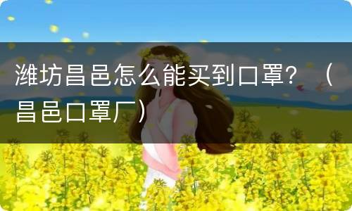 潍坊昌邑怎么能买到口罩？（昌邑口罩厂）