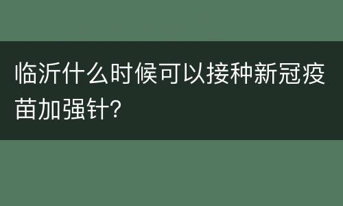 临沂什么时候可以接种新冠疫苗加强针？