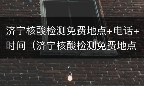 济宁核酸检测免费地点+电话+时间（济宁核酸检测免费地点 电话 时间表查询）