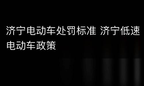 济宁电动车处罚标准 济宁低速电动车政策