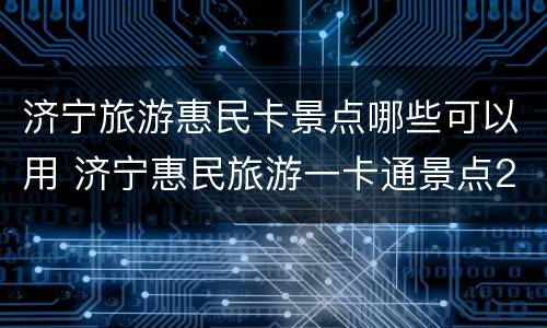 济宁旅游惠民卡景点哪些可以用 济宁惠民旅游一卡通景点2020