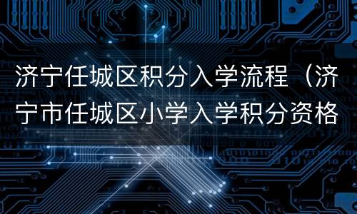 济宁任城区积分入学流程（济宁市任城区小学入学积分资格线）