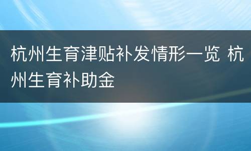 杭州生育津贴补发情形一览 杭州生育补助金