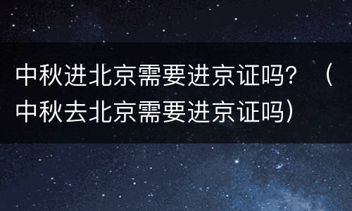 中秋进北京需要进京证吗？（中秋去北京需要进京证吗）