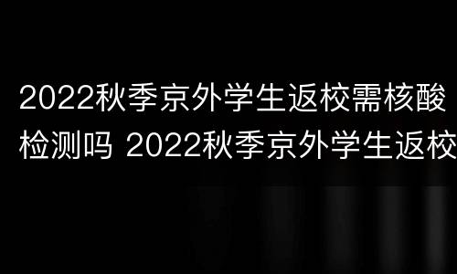 2022秋季京外学生返校需核酸检测吗 2022秋季京外学生返校需核酸检测吗怎么查