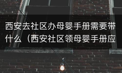 西安去社区办母婴手册需要带什么（西安社区领母婴手册应带什么）