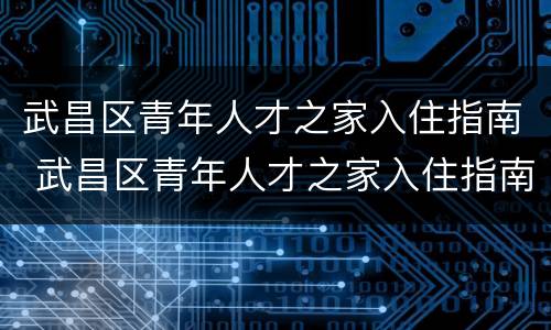 武昌区青年人才之家入住指南 武昌区青年人才之家入住指南电话