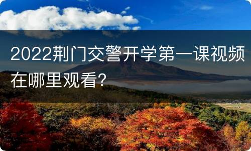 2022荆门交警开学第一课视频在哪里观看？