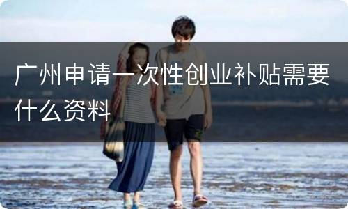 广州申请一次性创业补贴需要什么资料