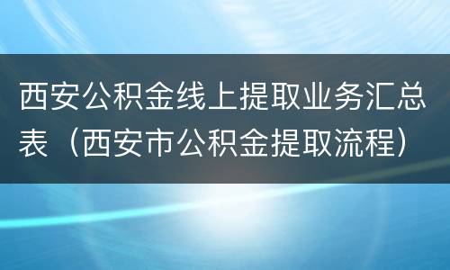 西安公积金线上提取业务汇总表（西安市公积金提取流程）