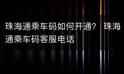珠海通乘车码如何开通？ 珠海通乘车码客服电话
