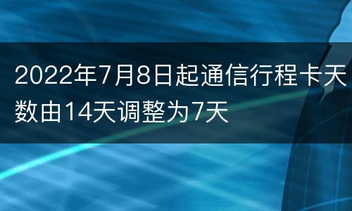 2022年7月8日起通信行程卡天数由14天调整为7天