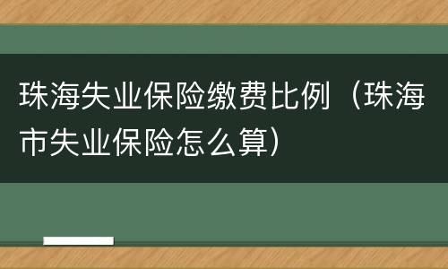 珠海失业保险缴费比例（珠海市失业保险怎么算）