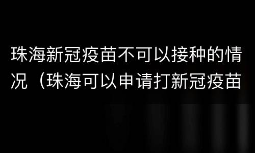珠海新冠疫苗不可以接种的情况（珠海可以申请打新冠疫苗吗）