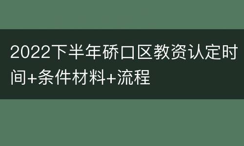 2022下半年硚口区教资认定时间+条件材料+流程