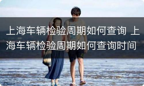 上海车辆检验周期如何查询 上海车辆检验周期如何查询时间
