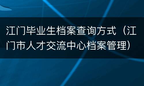 江门毕业生档案查询方式（江门市人才交流中心档案管理）