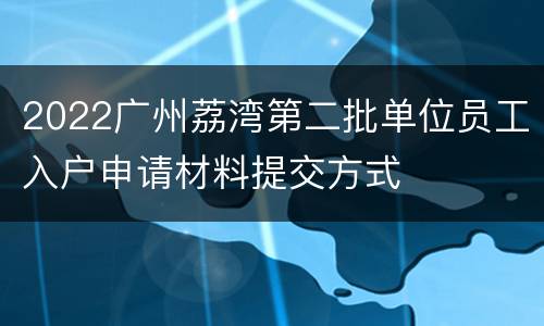 2022广州荔湾第二批单位员工入户申请材料提交方式