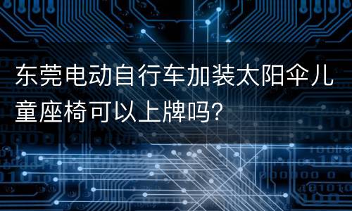东莞电动自行车加装太阳伞儿童座椅可以上牌吗？