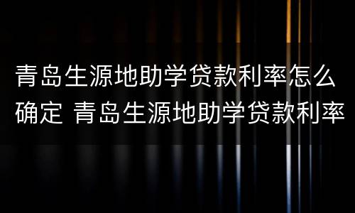 青岛生源地助学贷款利率怎么确定 青岛生源地助学贷款利率怎么确定的
