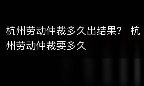 杭州劳动仲裁多久出结果？ 杭州劳动仲裁要多久