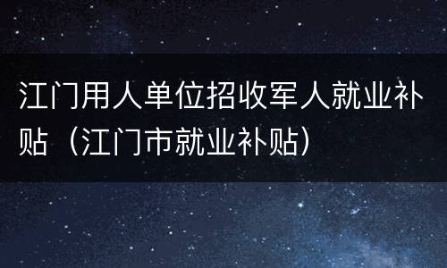 江门用人单位招收军人就业补贴（江门市就业补贴）