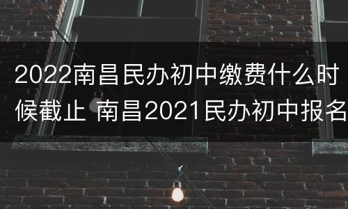 2022南昌民办初中缴费什么时候截止 南昌2021民办初中报名时间