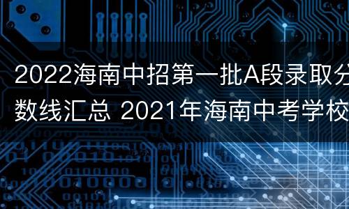 2022海南中招第一批A段录取分数线汇总 2021年海南中考学校录取分数线
