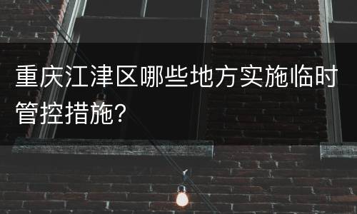 重庆江津区哪些地方实施临时管控措施？