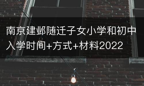 南京建邺随迁子女小学和初中入学时间+方式+材料2022