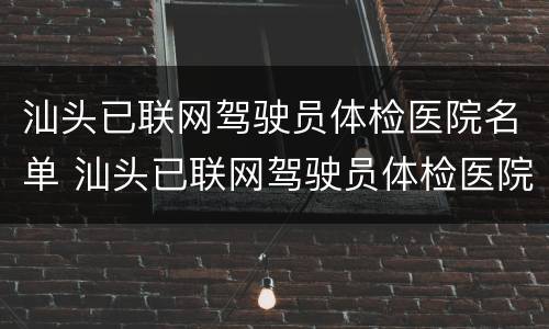 汕头已联网驾驶员体检医院名单 汕头已联网驾驶员体检医院名单查询