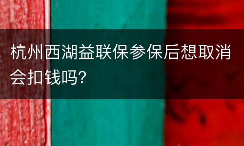 杭州西湖益联保参保后想取消会扣钱吗？