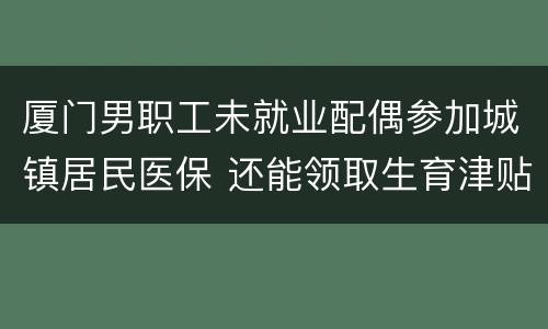 厦门男职工未就业配偶参加城镇居民医保 还能领取生育津贴吗？