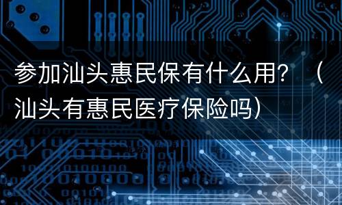 参加汕头惠民保有什么用？（汕头有惠民医疗保险吗）