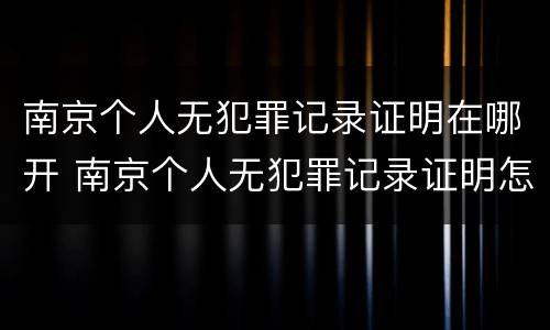 南京个人无犯罪记录证明在哪开 南京个人无犯罪记录证明怎么开