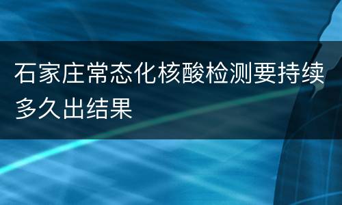 石家庄常态化核酸检测要持续多久出结果