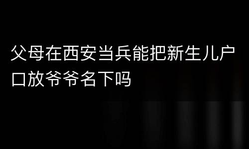 父母在西安当兵能把新生儿户口放爷爷名下吗