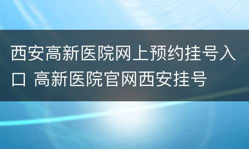 西安高新医院网上预约挂号入口 高新医院官网西安挂号