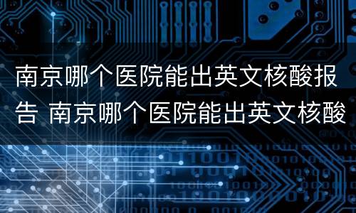 南京哪个医院能出英文核酸报告 南京哪个医院能出英文核酸报告结果