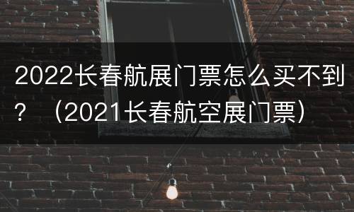 2022长春航展门票怎么买不到？（2021长春航空展门票）