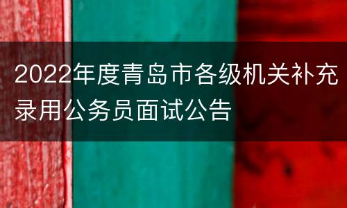 2022年度青岛市各级机关补充录用公务员面试公告