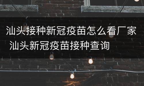 汕头接种新冠疫苗怎么看厂家 汕头新冠疫苗接种查询