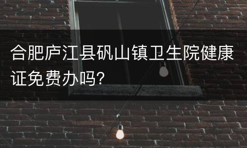 合肥庐江县矾山镇卫生院健康证免费办吗？