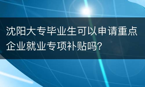 沈阳大专毕业生可以申请重点企业就业专项补贴吗？