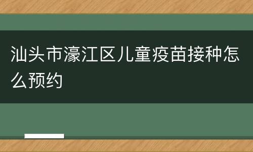 汕头市濠江区儿童疫苗接种怎么预约