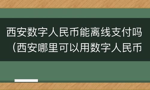 西安数字人民币能离线支付吗（西安哪里可以用数字人民币）