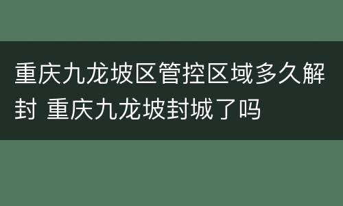 重庆九龙坡区管控区域多久解封 重庆九龙坡封城了吗
